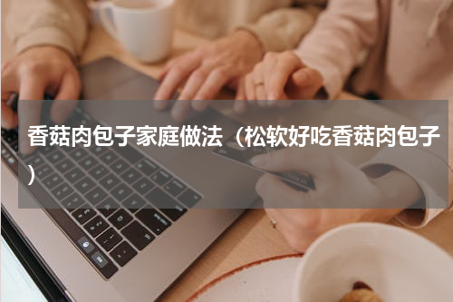 香菇肉包子家庭做法（松软好吃香菇肉包子）