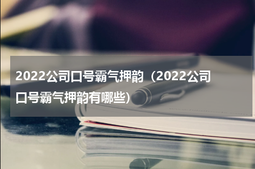 2022公司口号霸气押韵（2022公司口号霸气押韵有哪些）