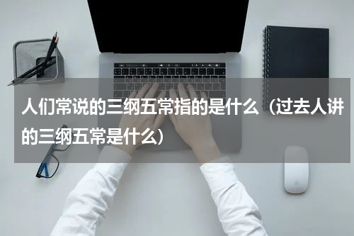 人们常说的三纲五常指的是什么（过去人讲的三纲五常是什么）