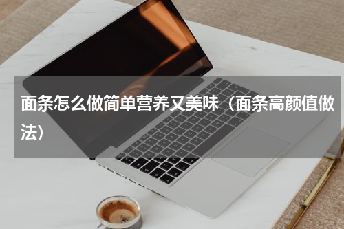 面条怎么做简单营养又美味（面条高颜值做法）
