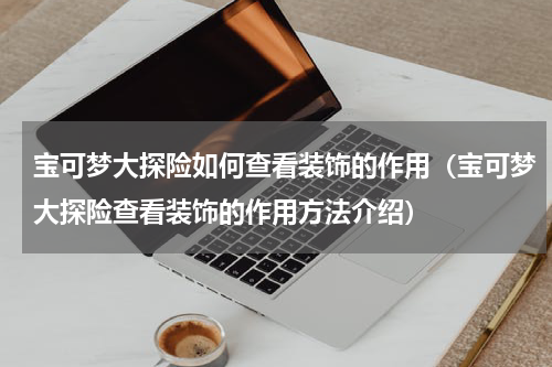 宝可梦大探险如何查看装饰的作用（宝可梦大探险查看装饰的作用方法介绍）