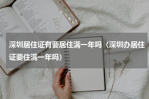 深圳居住证有要居住满一年吗（深圳办居住证要住满一年吗）
