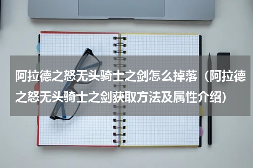 阿拉德之怒无头骑士之剑怎么掉落（阿拉德之怒无头骑士之剑获取方法及属性介绍）