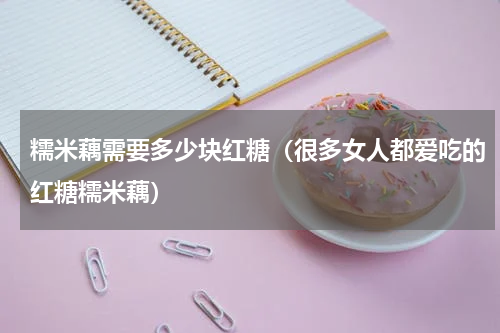 糯米藕需要多少块红糖（很多女人都爱吃的红糖糯米藕）