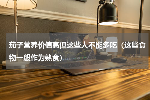 茄子营养价值高但这些人不能多吃（这些食物一般作为熟食）