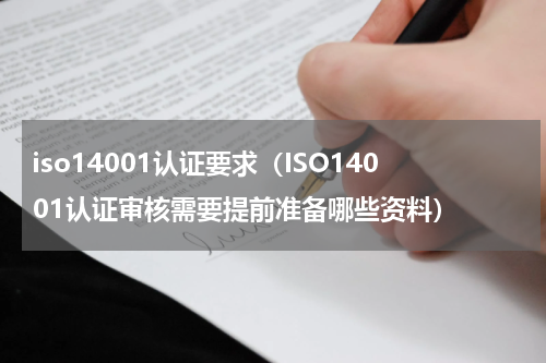 iso14001认证要求（ISO14001认证审核需要提前准备哪些资料）