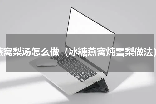 燕窝梨汤怎么做（冰糖燕窝炖雪梨做法）