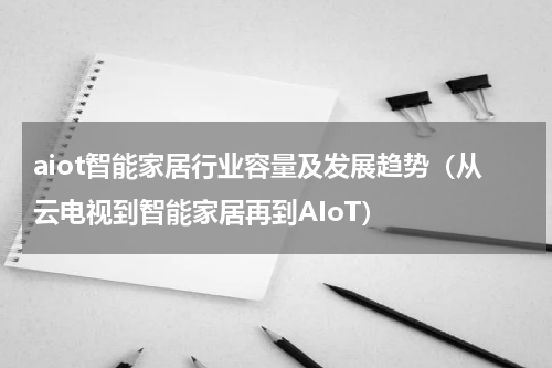 aiot智能家居行业容量及发展趋势（从云电视到智能家居再到AIoT）