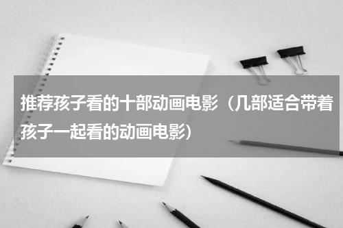 推荐孩子看的十部动画电影（几部适合带着孩子一起看的动画电影）