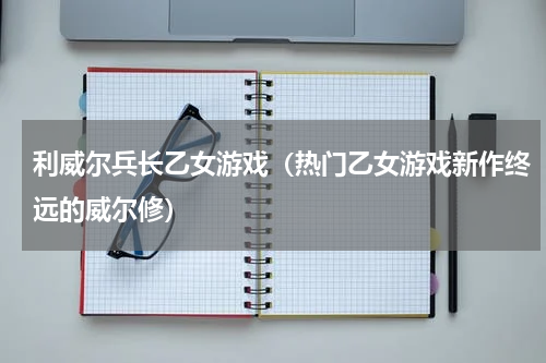 利威尔兵长乙女游戏（热门乙女游戏新作终远的威尔修）