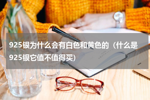 925银为什么会有白色和黄色的（什么是925银它值不值得买）