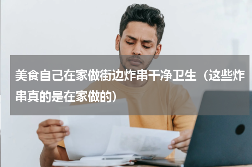 美食自己在家做街边炸串干净卫生（这些炸串真的是在家做的）
