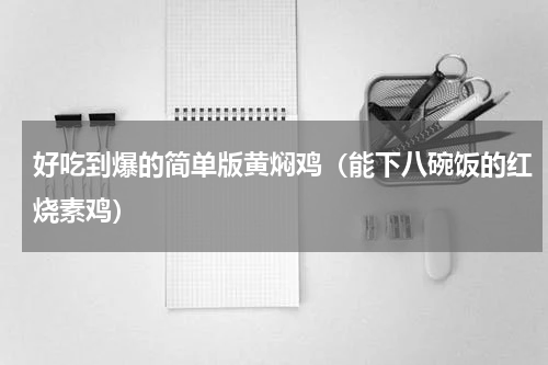 好吃到爆的简单版黄焖鸡（能下八碗饭的红烧素鸡）