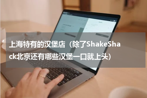上海特有的汉堡店（除了ShakeShack北京还有哪些汉堡一口就上头）