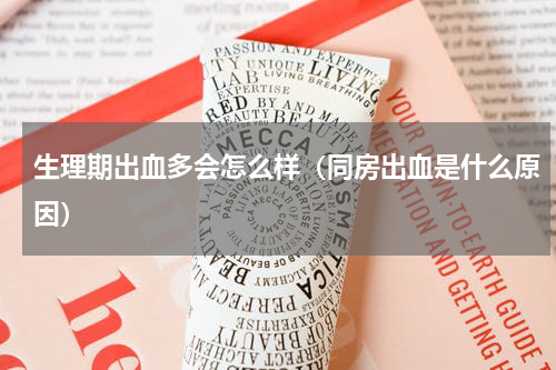 生理期出血多会怎么样（同房出血是什么原因）