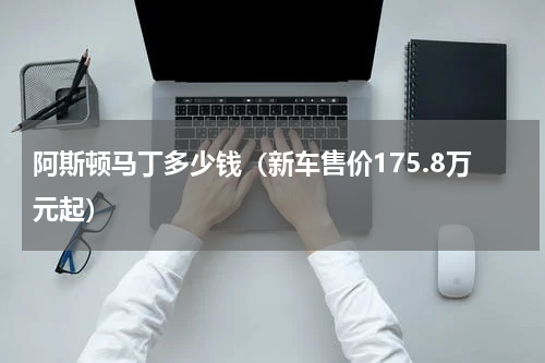 阿斯顿马丁多少钱（新车售价175.8万元起）