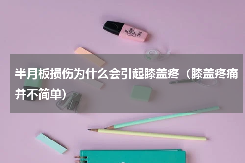 半月板损伤为什么会引起膝盖疼（膝盖疼痛并不简单）