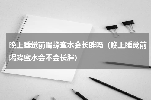 晚上睡觉前喝蜂蜜水会长胖吗（晚上睡觉前喝蜂蜜水会不会长胖）