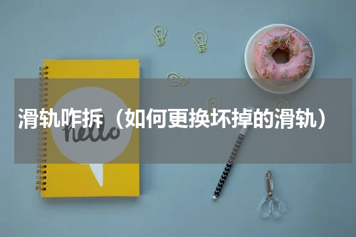 滑轨咋拆（如何更换坏掉的滑轨）