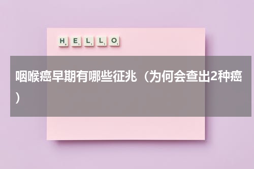 咽喉癌早期有哪些征兆（为何会查出2种癌）
