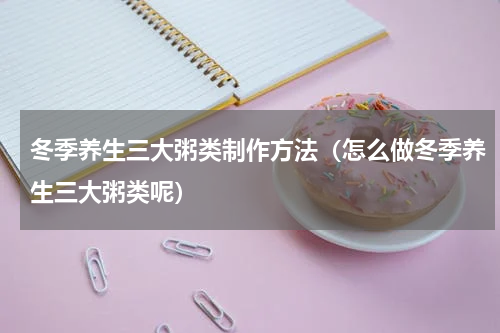 冬季养生三大粥类制作方法（怎么做冬季养生三大粥类呢）