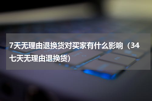 7天无理由退换货对买家有什么影响（34七天无理由退换货）