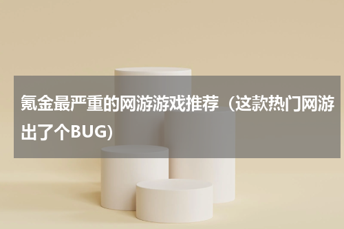 氪金最严重的网游游戏推荐（这款热门网游出了个BUG）