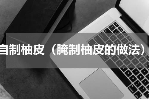 自制柚皮（腌制柚皮的做法）