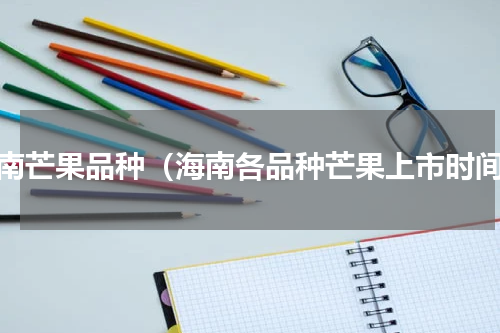 海南芒果品种（海南各品种芒果上市时间）