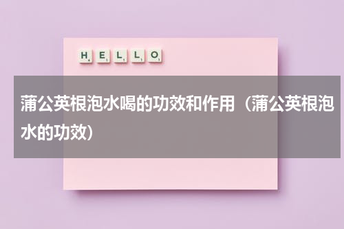 蒲公英根泡水喝的功效和作用（蒲公英根泡水的功效）