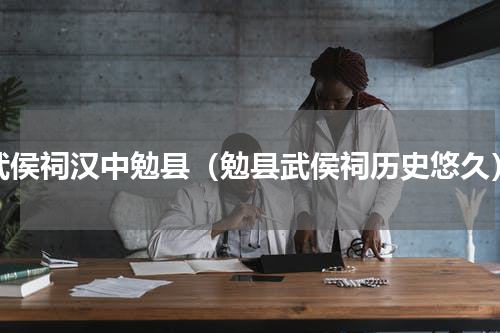 武侯祠汉中勉县（勉县武侯祠历史悠久）