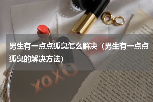 男生有一点点狐臭怎么解决（男生有一点点狐臭的解决方法）