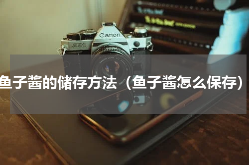 鱼子酱的储存方法（鱼子酱怎么保存）