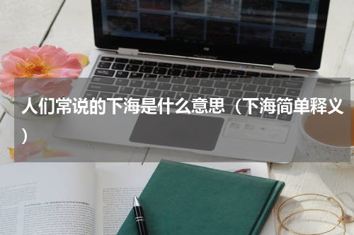 人们常说的下海是什么意思（下海简单释义）