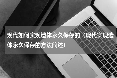 现代如何实现遗体永久保存的（现代实现遗体永久保存的方法简述）
