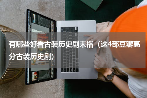 有哪些好看古装历史剧未播（这4部豆瓣高分古装历史剧）