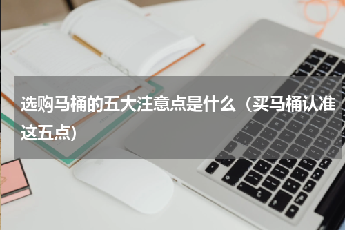 选购马桶的五大注意点是什么（买马桶认准这五点）