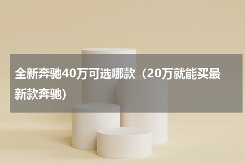 全新奔驰40万可选哪款（20万就能买最新款奔驰）