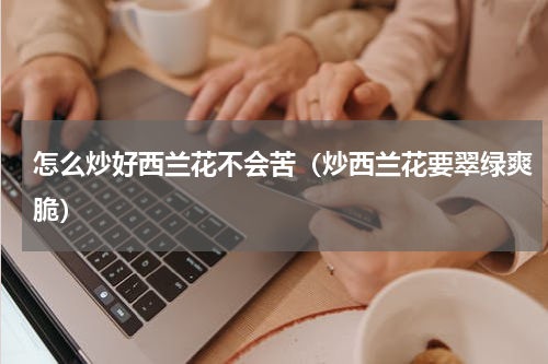 怎么炒好西兰花不会苦（炒西兰花要翠绿爽脆）