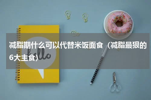 减脂期什么可以代替米饭面食（减脂最狠的6大主食）