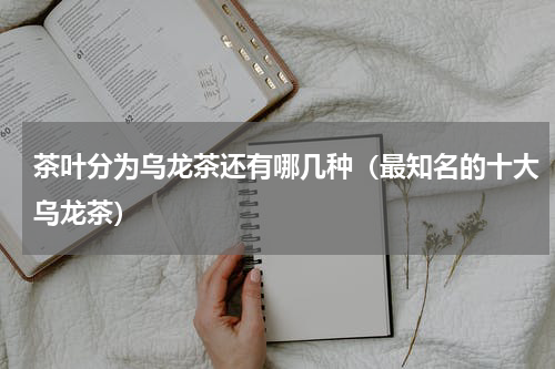 茶叶分为乌龙茶还有哪几种（最知名的十大乌龙茶）