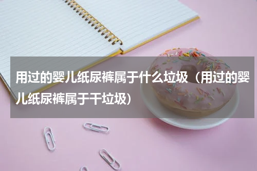 用过的婴儿纸尿裤属于什么垃圾（用过的婴儿纸尿裤属于干垃圾）