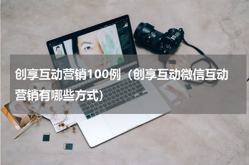 创享互动营销100例（创享互动微信互动营销有哪些方式）