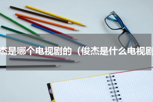 俊杰是哪个电视剧的（俊杰是什么电视剧）