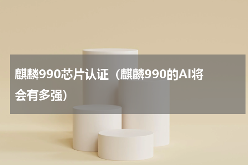 麒麟990芯片认证（麒麟990的AI将会有多强）