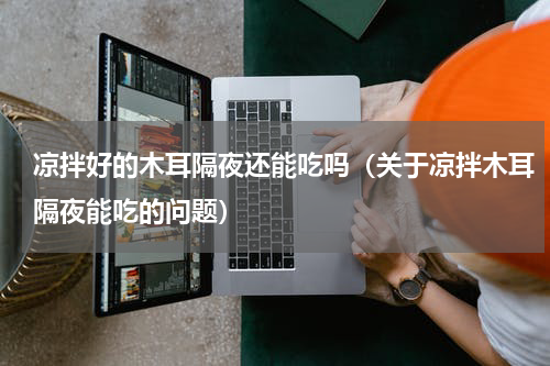 凉拌好的木耳隔夜还能吃吗（关于凉拌木耳隔夜能吃的问题）