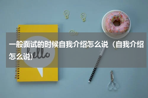 一般面试的时候自我介绍怎么说（自我介绍怎么说）