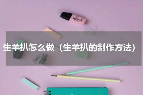 生羊扒怎么做（生羊扒的制作方法）