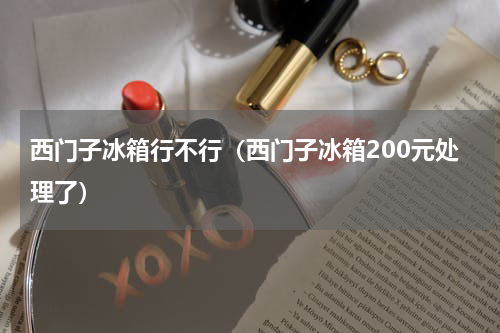 西门子冰箱行不行（西门子冰箱200元处理了）