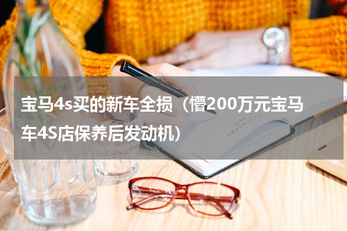 宝马4s买的新车全损（懵200万元宝马车4S店保养后发动机）